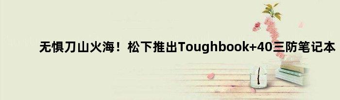 无惧“刀山火海”！松下推出Toughbook 40三防笔记本