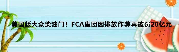 美国版“大众柴油门”！FCA集团因排放作弊再被罚20亿元