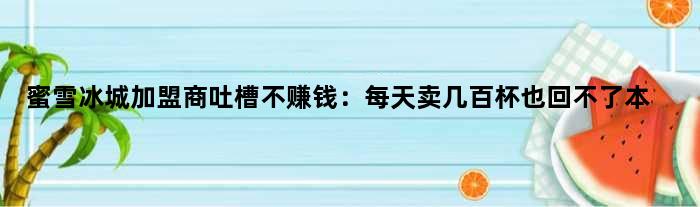 蜜雪冰城加盟商吐槽不赚钱：每天卖几百杯也回不了本