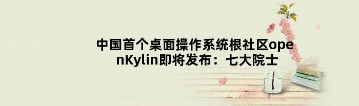 中国桌面操作系统根社区openKylin即将发布：七大院士助阵