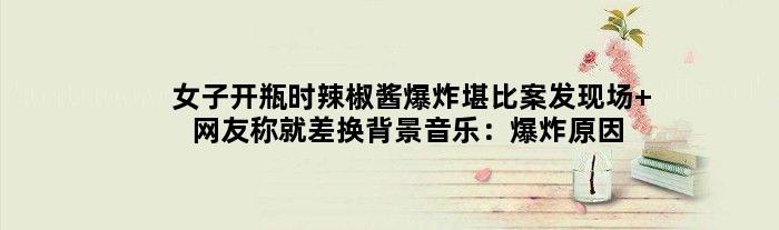女子开瓶时辣椒酱爆炸堪比案发现场 网友称就差换背景音乐：爆炸原因终揭秘