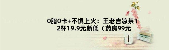 0脂0卡 不惧上火：王老吉凉茶12杯19.9元新低（药房99元）