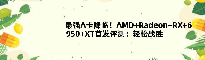 最强A卡降临！AMD Radeon RX 6950 XT评测：轻松战胜RTX 3090