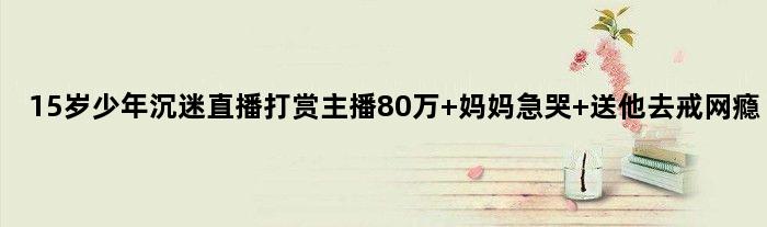 15岁少年沉迷直播打赏主播80万 妈妈急哭 送他去戒网瘾