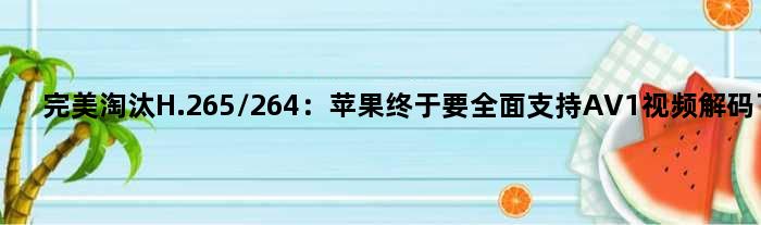 完美淘汰H.265/264：苹果终于要全面支持AV1视频解码了