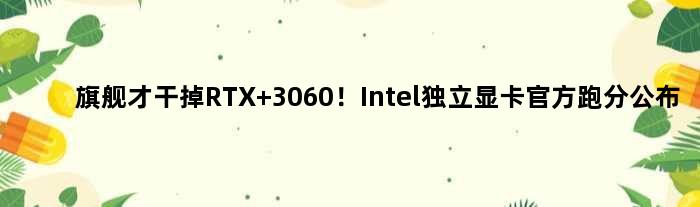 旗舰才干掉RTX 3060！Intel独立显卡官方跑分公布