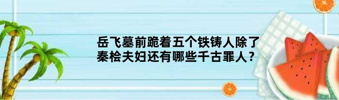 岳飞墓前跪着五个铁铸人除了秦桧夫妇还有哪些千古罪人？