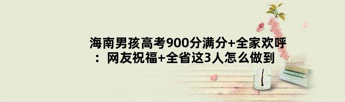 海南男孩高考900分满分 全家欢呼：网友祝福 全省这3人怎么做到的？