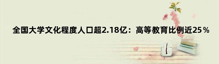 全国大学文化程度人口超2.18亿：高等教育比例近25％