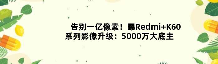 告别一亿像素！曝Redmi K60系列影像升级：5000万大底主摄加持