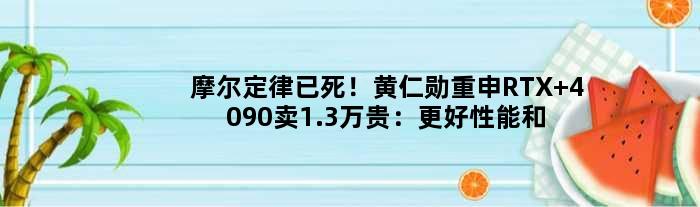 摩尔定律已死！黄仁勋重申“RTX 4090卖1.3万贵”：更好性能和设计