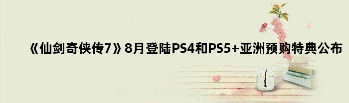 《仙剑奇侠传7》8月登陆PS4和PS5 亚洲预购特典公布