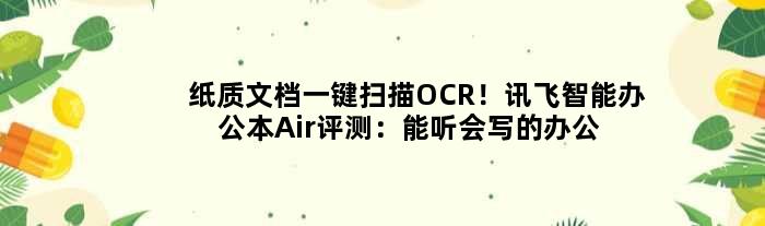 纸质文档一键扫描OCR！讯飞智能办公本Air评测：能听会写的办公利器