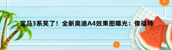 宝马3系笑了！全新奥迪A4效果图曝光：像福特