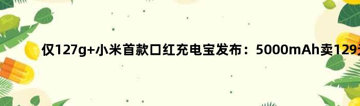 仅127g 小米口红充电宝发布：5000mAh卖129元