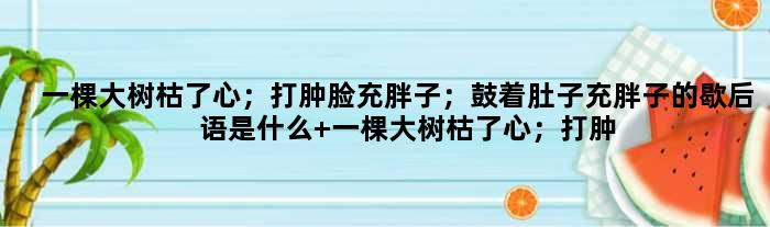 一棵大树枯了心；打肿脸充胖子；鼓着肚子充胖子的歇后语是什么 一棵大树枯了心；打肿脸充胖子；鼓着肚子充胖子是什么意思
