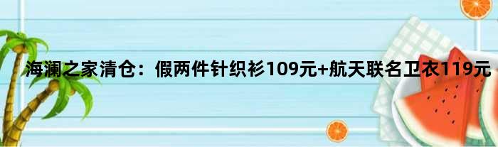 海澜之家清仓：假两件针织衫109元 航天联名卫衣119元