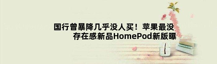 国行曾暴降几乎没人买！苹果“最没存在感”新品HomePod新版曝光