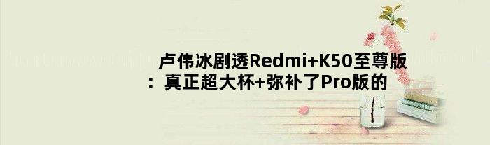 卢伟冰剧透Redmi K50版：真正超大杯 弥补了Pro版的小遗憾