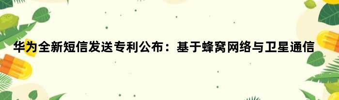 华为全新短信发送专利公布：基于蜂窝网络与卫星通信