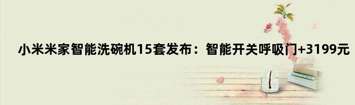 小米米家智能洗碗机15套发布：智能开关呼吸门 3199元