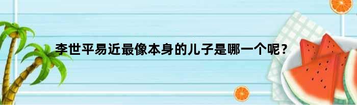 李世平易近最像本身的儿子是哪一个呢？