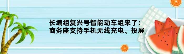 长编组复兴号智能动车组来了：商务座支持手机无线充电、投屏