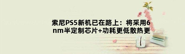 索尼PS5新机已在路上：将采用6nm半定制芯片 功耗更低散热更强
