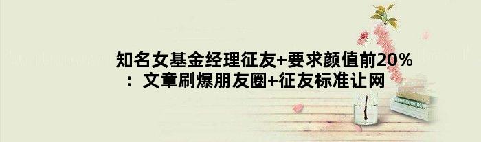 知名女基金经理征友 要求颜值前20%：文章刷爆朋友圈 征友标准让网友感慨