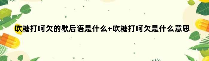 吹糖打呵欠的歇后语是什么 吹糖打呵欠是什么意思