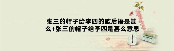 张三的帽子给李四的歇后语是甚么 张三的帽子给李四是甚么意思