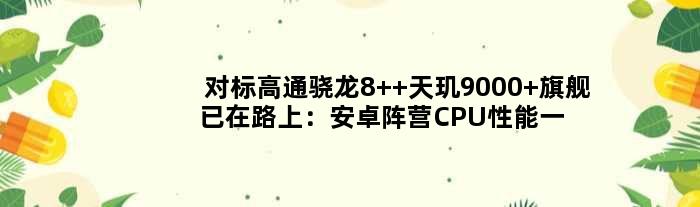 对标高通骁龙8+ 天玑9000+旗舰已在路上：安卓阵营CPU性能一骑绝尘