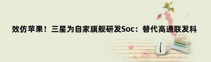 效仿苹果！三星为自家旗舰研发Soc：替代高通联发科