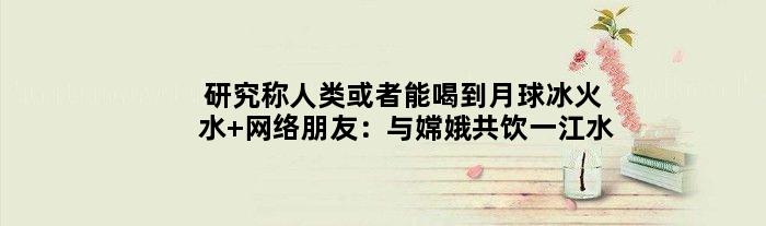 研究称人类或者能喝到月球冰火水 网络朋友：与嫦娥共饮一江水