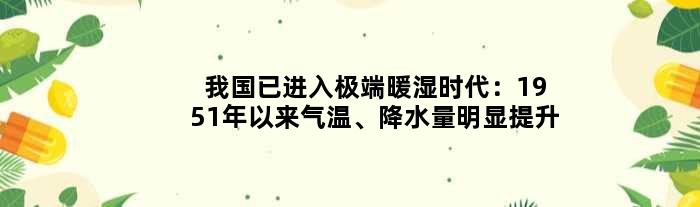 我国已进入极端暖湿时代：1951年以来气温、降水量明显提升