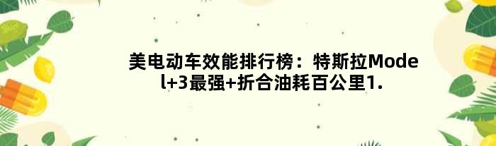 美电动车效能排行榜：特斯拉Model 3最强 折合油耗百公里1.8L