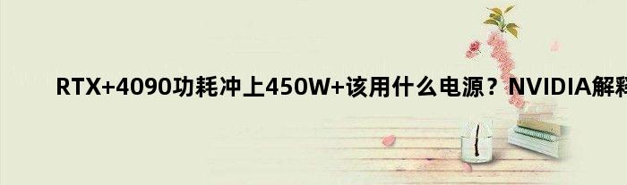 RTX 4090功耗冲上450W 该用什么电源？NVIDIA解释来了