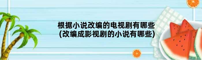 根据小说改编的电视剧有哪些(改编成影视剧的小说有哪些)