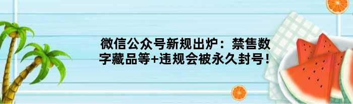 微信公众号新规出炉：禁售数字藏品等 违规会被封号！
