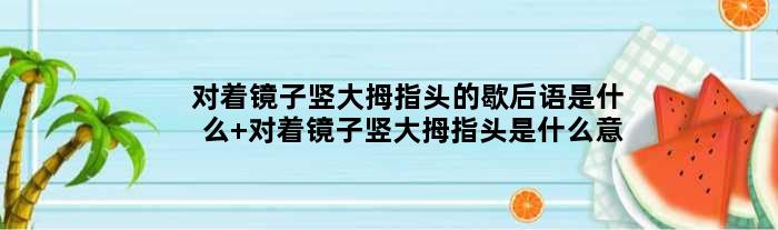 对着镜子竖大拇指头的歇后语是什么 对着镜子竖大拇指头是什么意思