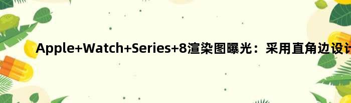 Apple Watch Series 8渲染图曝光：采用直角边设计！