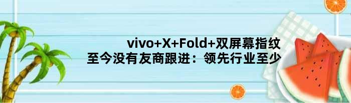 vivo X Fold+双屏幕指纹至今没有友商跟进：领先行业至少半年