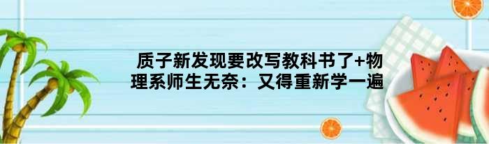 质子新发现要改写教科书了 物理系师生无奈：又得重新学一遍