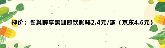 神价：雀巢醇享黑咖即饮咖啡2.4元/罐（京东4.6元）