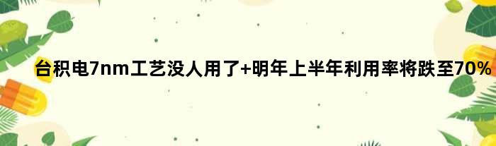 台积电7nm工艺没人用了 明年上半年利用率将跌至70%