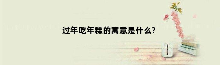 过年吃年糕的寓意是什么?