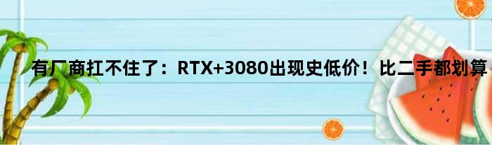 有厂商扛不住了：RTX 3080出现史低价！比二手都划算