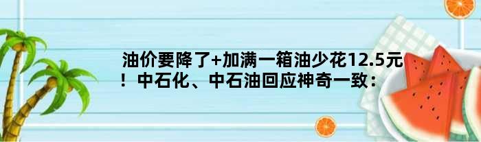 油价要降了 加满一箱油少花12.5元！中石化、中石油回应神奇一致：明天再来