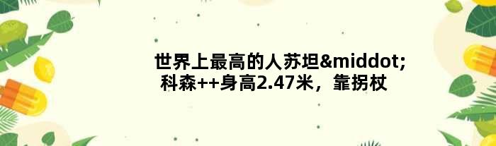 世界上更高的人苏坦·科森  身高2.47米，靠拐杖走路