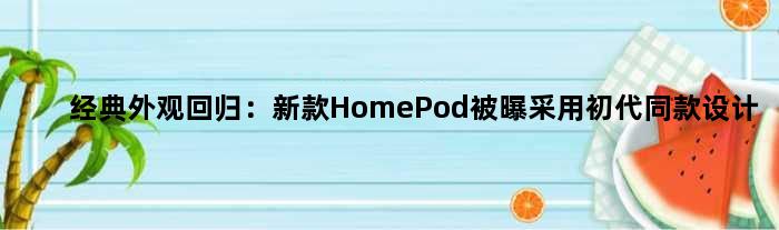经典外观回归：新款HomePod被曝采用初代同款设计